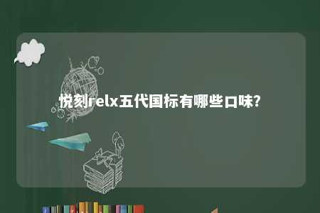 悦刻relx五代国标有哪些口味？ 